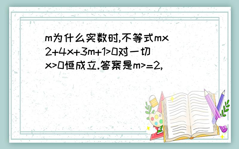 m为什么实数时,不等式mx^2+4x+3m+1>0对一切x>0恒成立.答案是m>=2,