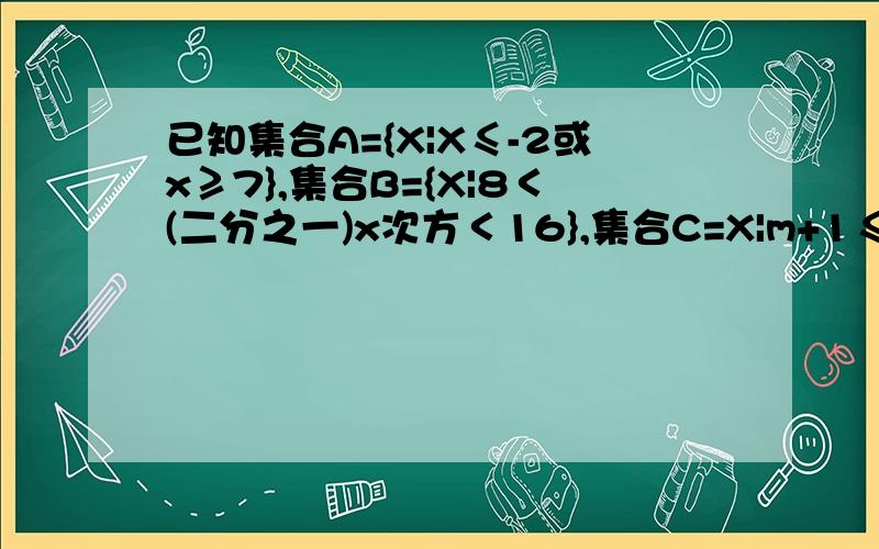 已知集合A={X|X≤-2或x≥7},集合B={X|8＜(二分之一)x次方＜16},集合C=X|m+1≤x≤2m-1} ...已知集合A={X|X≤-2或x≥7},集合B={X|8＜(二分之一)x次方＜16},集合C=X|m+1≤x≤2m-1}1.求A∩B2.若A∪C,求实数m取值范围