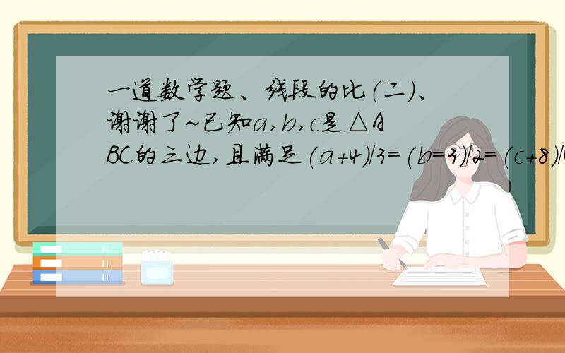 一道数学题、线段的比（二）、谢谢了~已知a,b,c是△ABC的三边,且满足(a+4)/3=(b=3)/2=(c+8)/4,a+b+c=12,请你探究△ABC的形状.