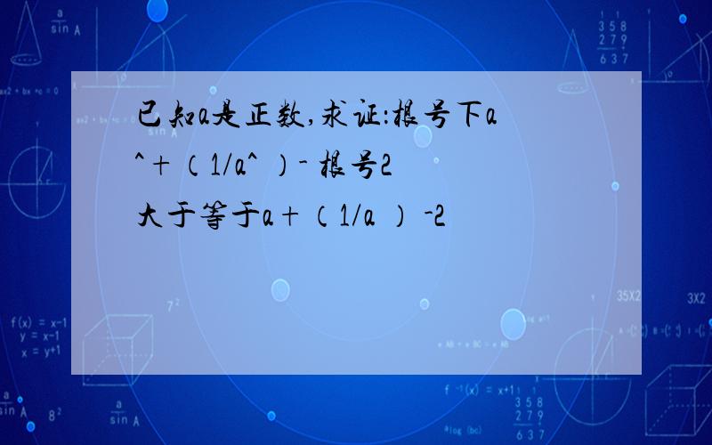 已知a是正数,求证：根号下a^+（1/a^ ）- 根号2大于等于a+（1/a ） -2