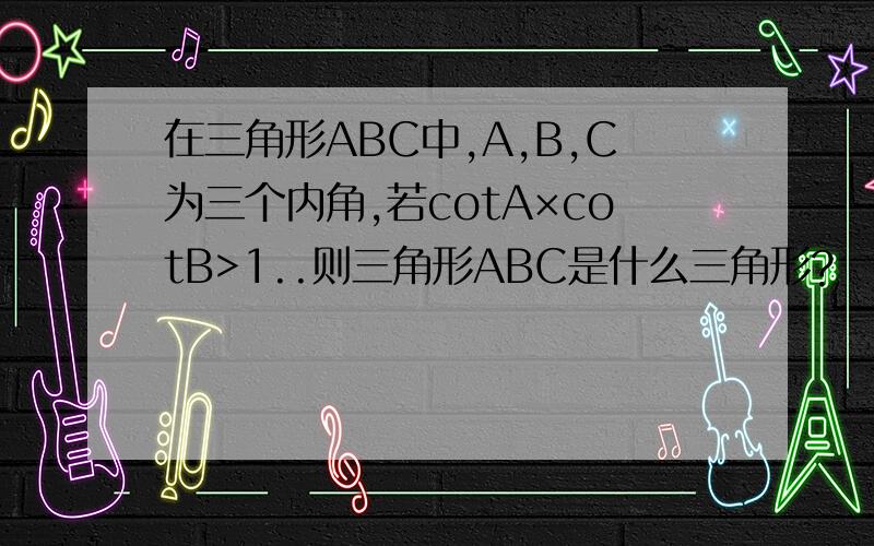 在三角形ABC中,A,B,C为三个内角,若cotA×cotB>1..则三角形ABC是什么三角形?