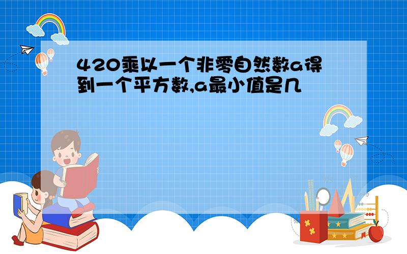 420乘以一个非零自然数a得到一个平方数,a最小值是几