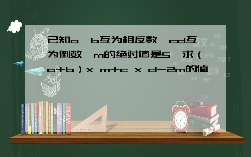 已知a,b互为相反数,cd互为倒数,m的绝对值是5,求（a+b）x m+c x d-2m的值