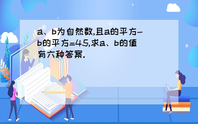 a、b为自然数,且a的平方-b的平方=45,求a、b的值有六种答案.