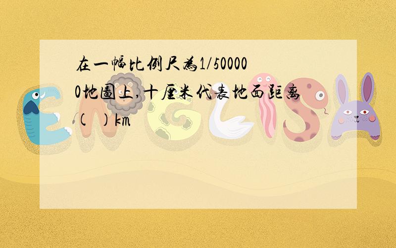 在一幅比例尺为1/500000地图上,十厘米代表地面距离( )km