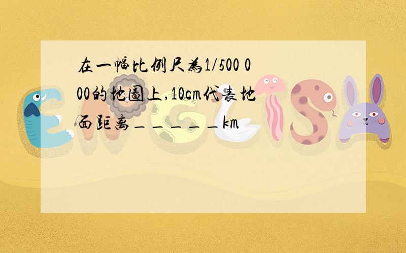 在一幅比例尺为1/500 000的地图上,10cm代表地面距离_____km