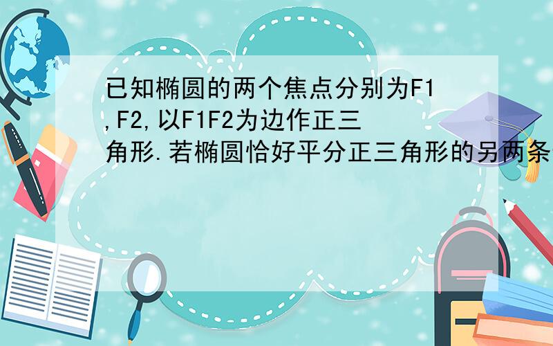 已知椭圆的两个焦点分别为F1,F2,以F1F2为边作正三角形.若椭圆恰好平分正三角形的另两条边 则椭圆的离心率为?不要复制百度别人回答的,我算出的答案是根号3/2,不过貌似不对,求正确的解释,