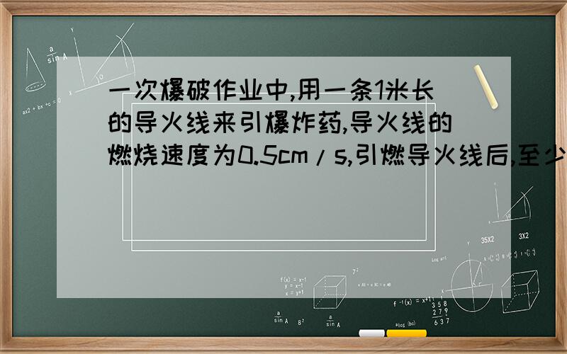 一次爆破作业中,用一条1米长的导火线来引爆炸药,导火线的燃烧速度为0.5cm/s,引燃导火线后,至少要以多大的速度才能跑大批600米或600米以外的安全区域?请写出不等式.