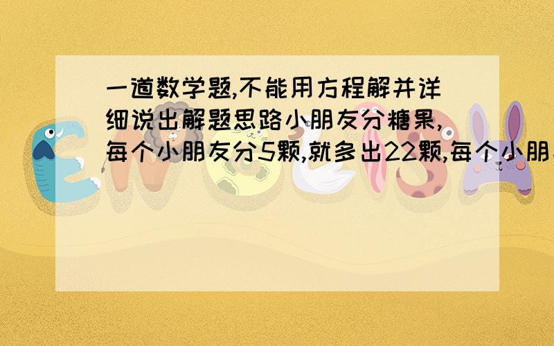 一道数学题,不能用方程解并详细说出解题思路小朋友分糖果,每个小朋友分5颗,就多出22颗,每个小朋友分7颗就少18颗,问有多少个小朋友和多少颗糖果?