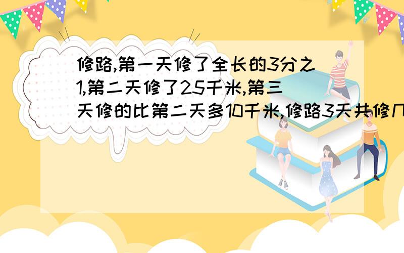 修路,第一天修了全长的3分之1,第二天修了25千米,第三天修的比第二天多10千米,修路3天共修几千米啊?