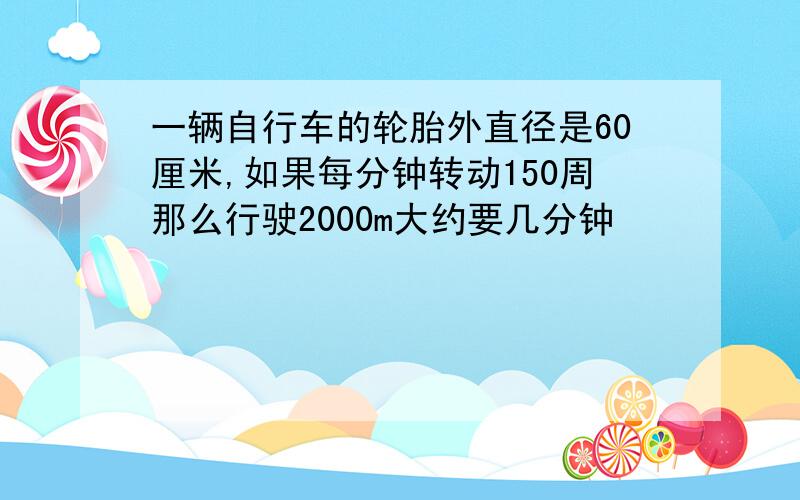 一辆自行车的轮胎外直径是60厘米,如果每分钟转动150周那么行驶2000m大约要几分钟