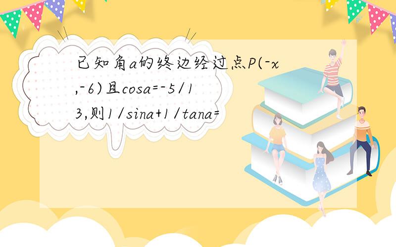 已知角a的终边经过点P(-x,-6)且cosa=-5/13,则1/sina+1/tana=