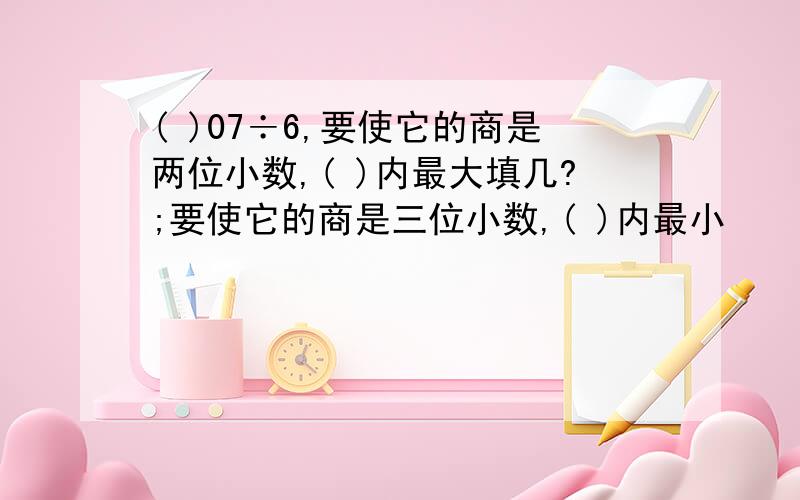 ( )07÷6,要使它的商是两位小数,( )内最大填几?;要使它的商是三位小数,( )内最小