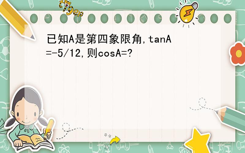 已知A是第四象限角,tanA=-5/12,则cosA=?