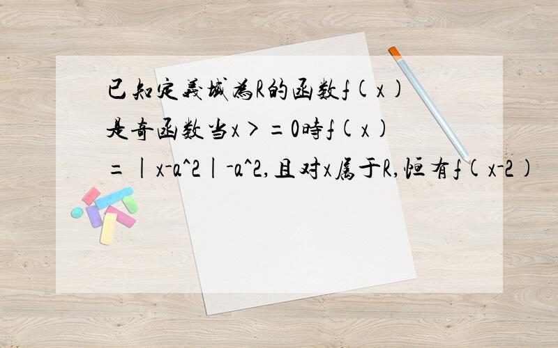 已知定义域为R的函数f(x)是奇函数当x>=0时f(x)=|x-a^2|-a^2,且对x属于R,恒有f(x-2)