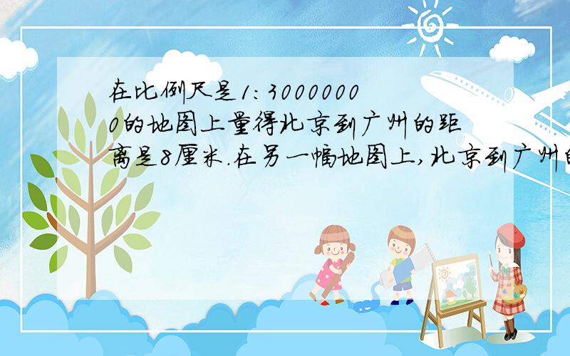 在比例尺是1：30000000的地图上量得北京到广州的距离是8厘米.在另一幅地图上,北京到广州的距离是5厘米.这幅图的比例尺是多少?