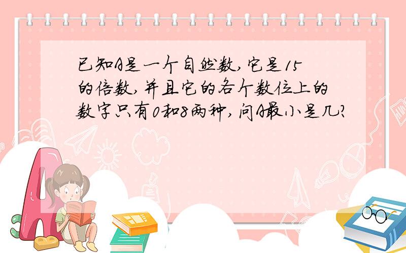 已知A是一个自然数,它是15的倍数,并且它的各个数位上的数字只有0和8两种,问A最小是几?