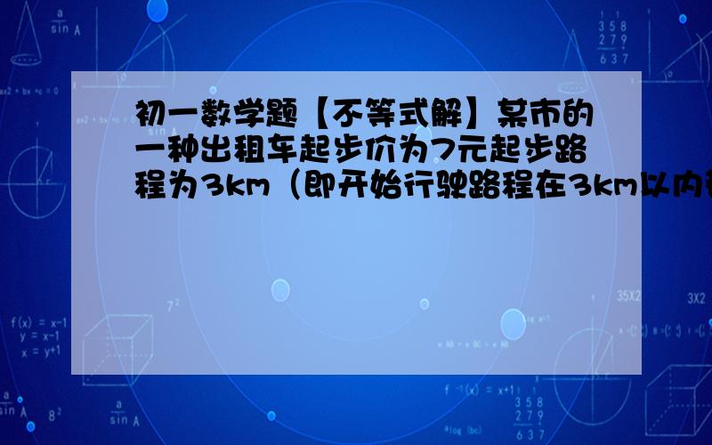 初一数学题【不等式解】某市的一种出租车起步价为7元起步路程为3km（即开始行驶路程在3km以内都付7元）.若超过3km,则每增加2.4元（不足1km按1km计价）现在某人乘出租车从甲地到乙地,支付