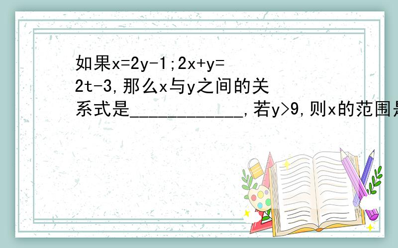 如果x=2y-1;2x+y=2t-3,那么x与y之间的关系式是____________,若y>9,则x的范围是____________.