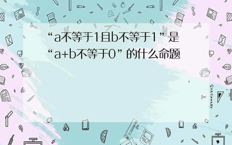 “a不等于1且b不等于1”是“a+b不等于0”的什么命题