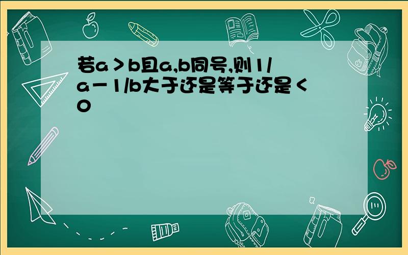 若a＞b且a,b同号,则1/a－1/b大于还是等于还是＜0