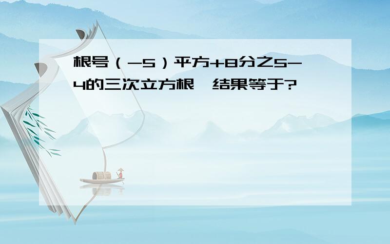 根号（-5）平方+8分之5-4的三次立方根,结果等于?