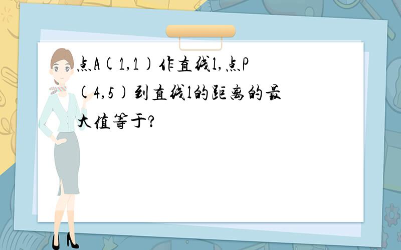 点A(1,1)作直线l,点P(4,5)到直线l的距离的最大值等于?