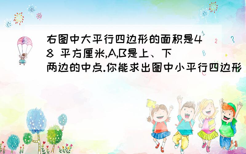 右图中大平行四边形的面积是48 平方厘米,A,B是上、下两边的中点.你能求出图中小平行四边形（涂色右图中大平行四边形的面积是48平方厘米,A,B是上、下两边的中点.你能求出图中小平行四边