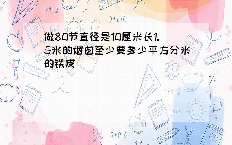 做80节直径是10厘米长1.5米的烟囱至少要多少平方分米的铁皮