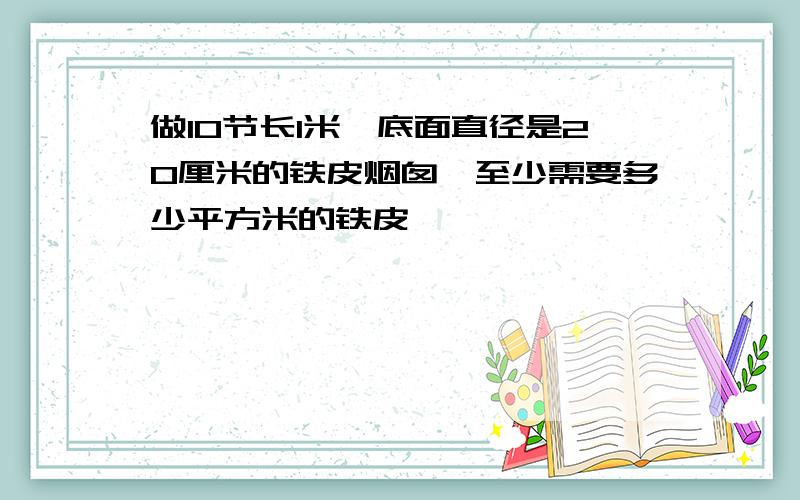 做10节长1米,底面直径是20厘米的铁皮烟囱,至少需要多少平方米的铁皮