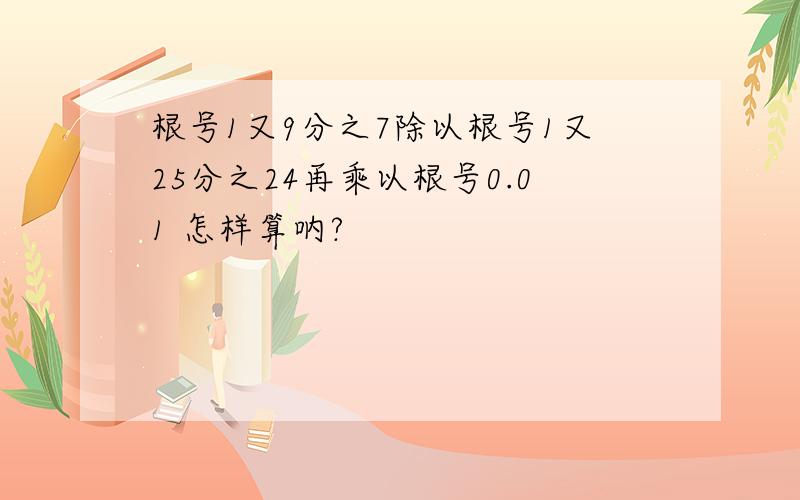 根号1又9分之7除以根号1又25分之24再乘以根号0.01 怎样算呐?