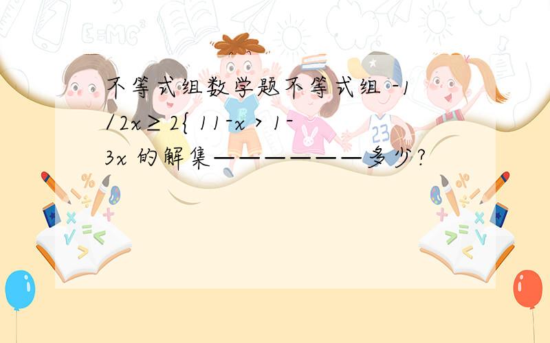 不等式组数学题不等式组 -1/2x≥2{ 11-x＞1-3x 的解集——————多少?