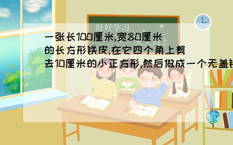 一张长100厘米,宽80厘米的长方形铁皮,在它四个角上剪去10厘米的小正方形,然后做成一个无盖铁盒,这个铁盒最多能容纳多少千克的水