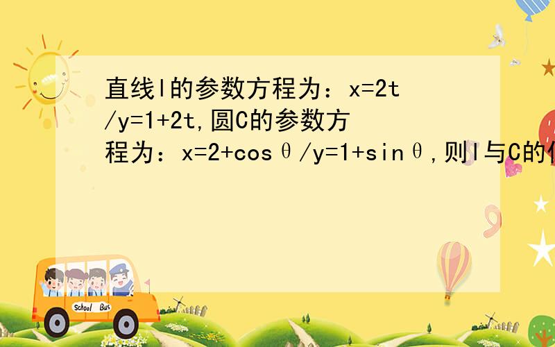 直线l的参数方程为：x=2t/y=1+2t,圆C的参数方程为：x=2+cosθ/y=1+sinθ,则l与C的位置关系是?答案好像是相离，您能再看看吗？