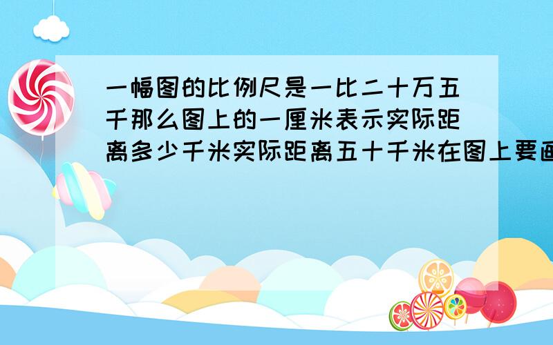 一幅图的比例尺是一比二十万五千那么图上的一厘米表示实际距离多少千米实际距离五十千米在图上要画多少厘米