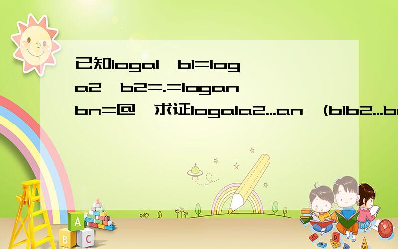 已知loga1^b1=loga2^b2=.=logan^bn=@,求证loga1a2...an^(b1b2...bn)