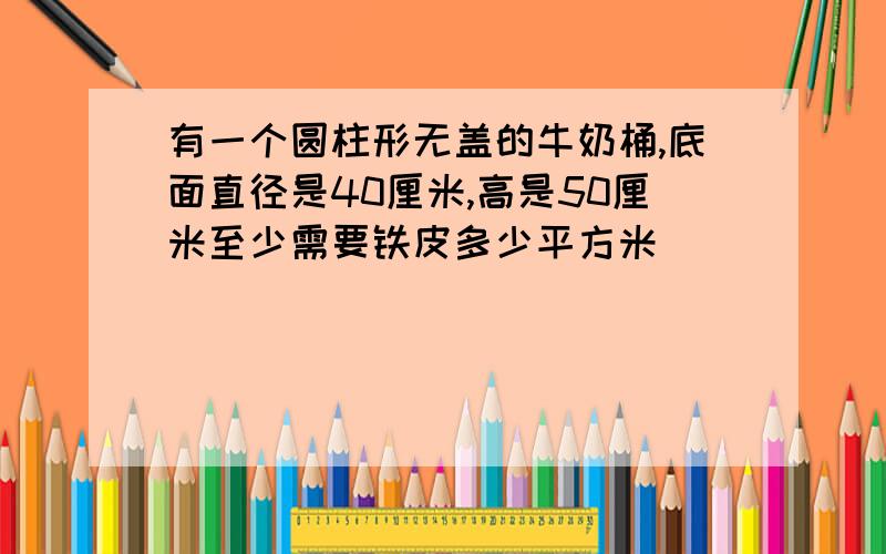 有一个圆柱形无盖的牛奶桶,底面直径是40厘米,高是50厘米至少需要铁皮多少平方米