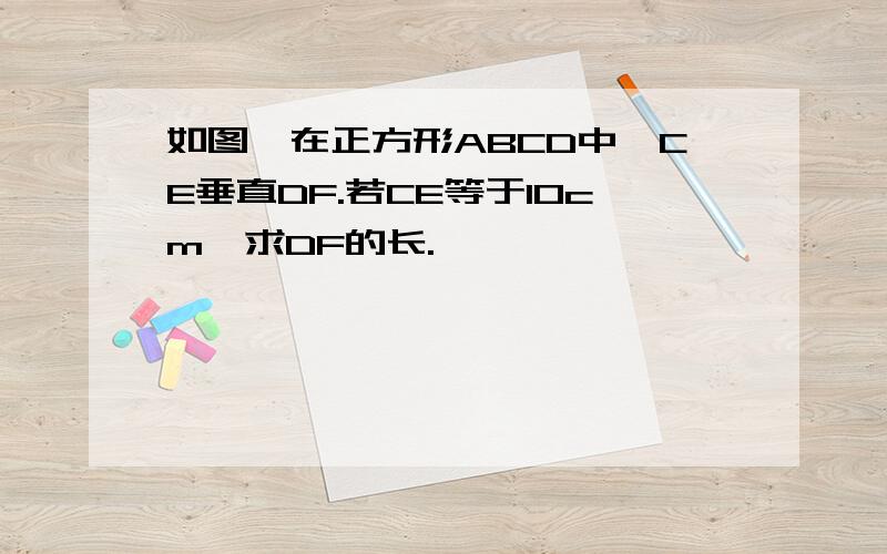 如图,在正方形ABCD中,CE垂直DF.若CE等于10cm,求DF的长.