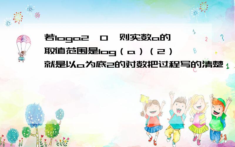 若loga2＞0,则实数a的取值范围是log（a）（2）就是以a为底2的对数把过程写的清楚一点