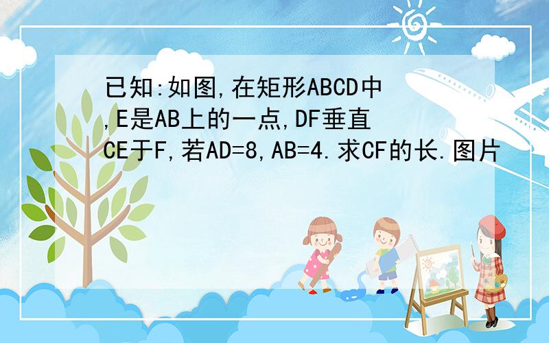 已知:如图,在矩形ABCD中,E是AB上的一点,DF垂直CE于F,若AD=8,AB=4.求CF的长.图片