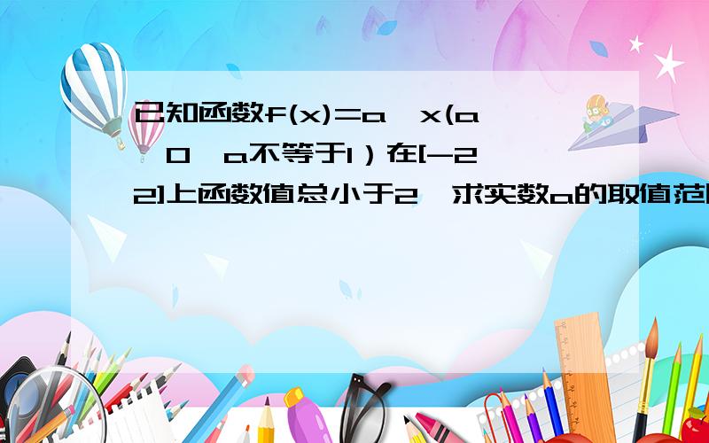 已知函数f(x)=a^x(a>0,a不等于1）在[-2,2]上函数值总小于2,求实数a的取值范围