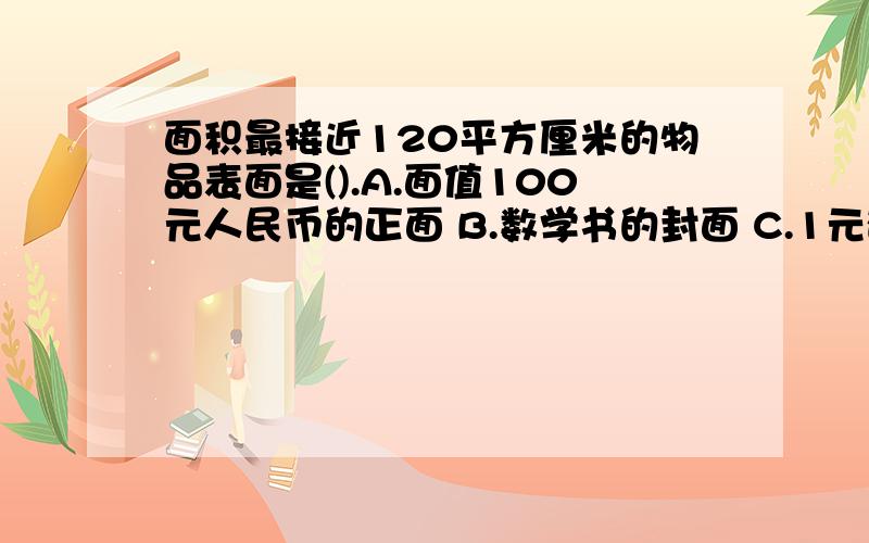 面积最接近120平方厘米的物品表面是().A.面值100元人民币的正面 B.数学书的封面 C.1元硬币的正面