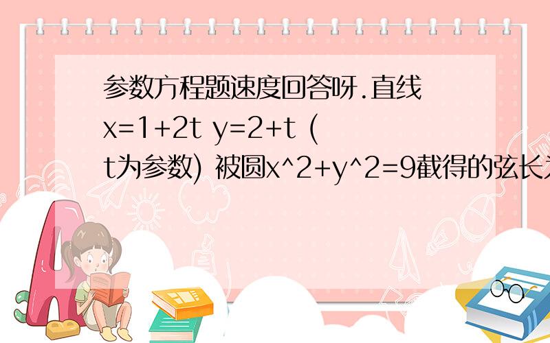 参数方程题速度回答呀.直线 x=1+2t y=2+t (t为参数) 被圆x^2+y^2=9截得的弦长为?