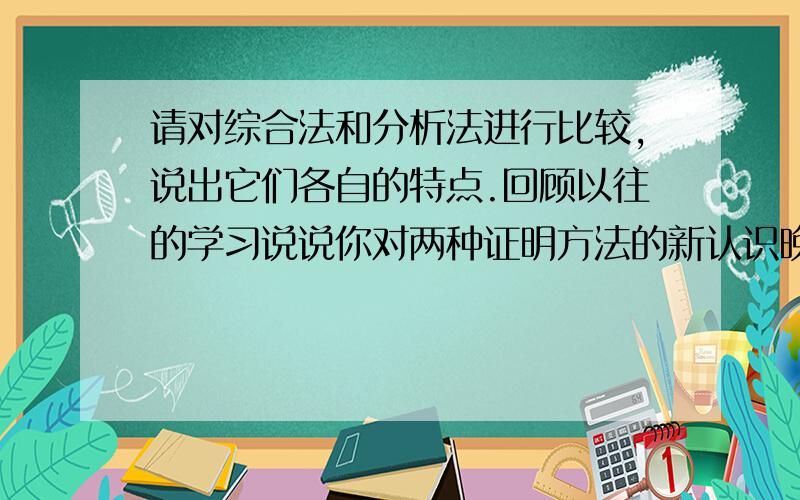 请对综合法和分析法进行比较,说出它们各自的特点.回顾以往的学习说说你对两种证明方法的新认识晚上要哦,明天就要给讲了,所以谢谢了,