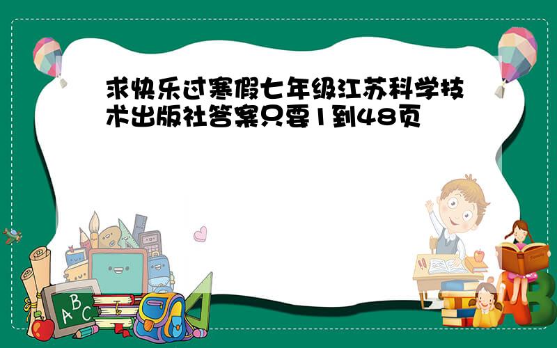 求快乐过寒假七年级江苏科学技术出版社答案只要1到48页