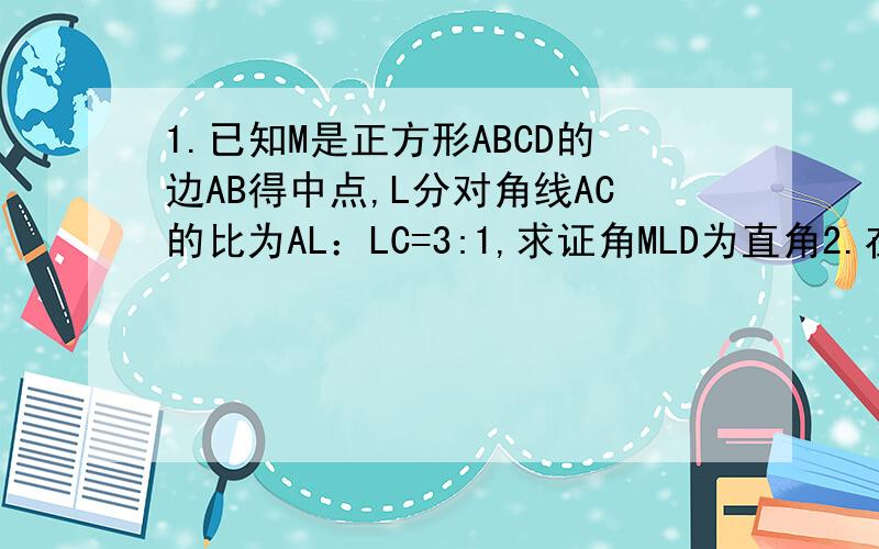 1.已知M是正方形ABCD的边AB得中点,L分对角线AC的比为AL：LC=3:1,求证角MLD为直角2.在直角坐标系xoy中,已知△ABC的顶点A（-2,11）,B（-4,-5）,C（6,0）,AD是△ABC的BC边上的高,求点D的坐标和高.希望能讲