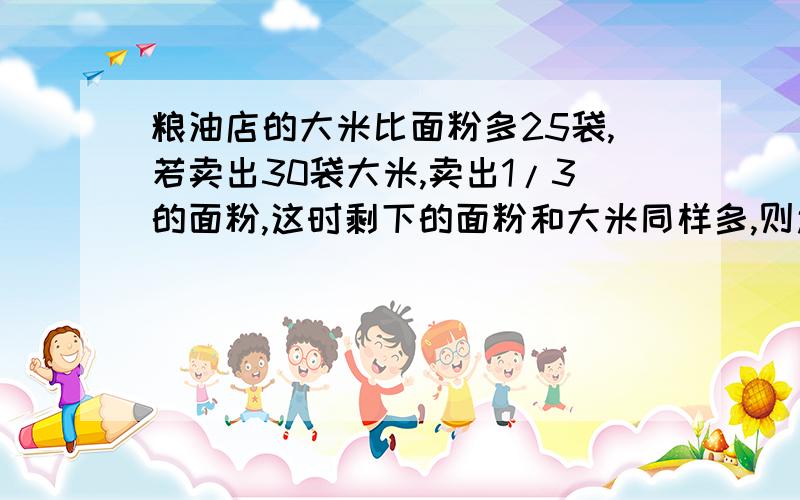 粮油店的大米比面粉多25袋,若卖出30袋大米,卖出1/3的面粉,这时剩下的面粉和大米同样多,则还面粉多少袋