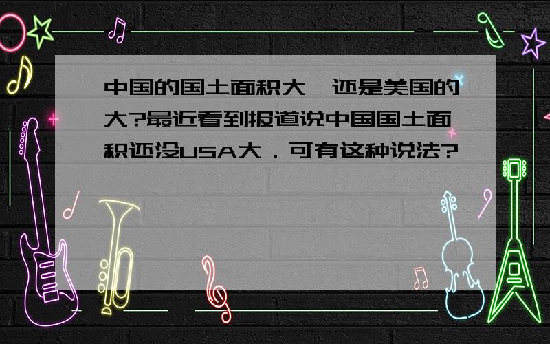 中国的国土面积大,还是美国的大?最近看到报道说中国国土面积还没USA大．可有这种说法?