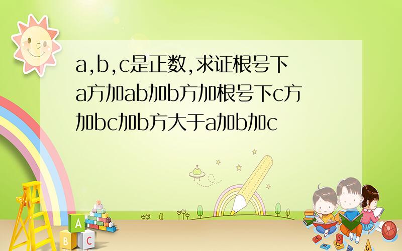 a,b,c是正数,求证根号下a方加ab加b方加根号下c方加bc加b方大于a加b加c