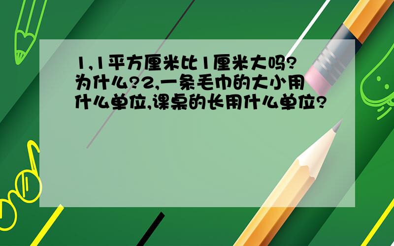 1,1平方厘米比1厘米大吗?为什么?2,一条毛巾的大小用什么单位,课桌的长用什么单位?